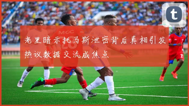 老里暗示托马斯泄密背后真相引发热议数据交流成焦点