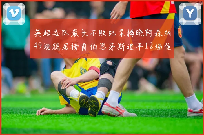 英超各队最长不败纪录揭晓阿森纳49场稳居榜首伯恩茅斯追平12场佳绩