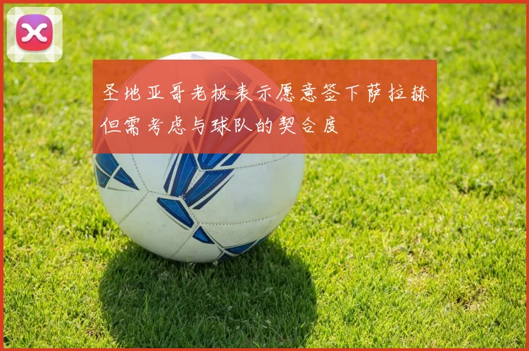 圣地亚哥老板表示愿意签下萨拉赫但需考虑与球队的契合度