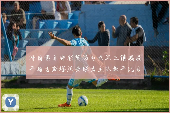 河南俱乐部彩陶坊与武汉三镇战成平局古斯塔沃头球为主队扳平比分
