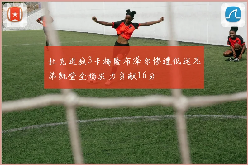 杜克进疯3卡梅隆布泽尔惨遭低迷兄弟凯登全场发力贡献16分