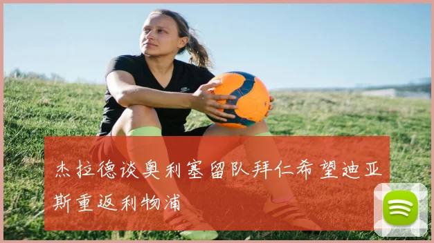 杰拉德谈奥利塞留队拜仁希望迪亚斯重返利物浦
