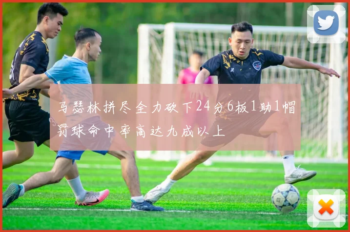 马瑟林拼尽全力砍下24分6板1助1帽罚球命中率高达九成以上