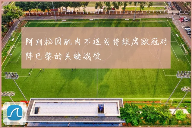 阿利松因肌肉不适或将缺席欧冠对阵巴黎的关键战役