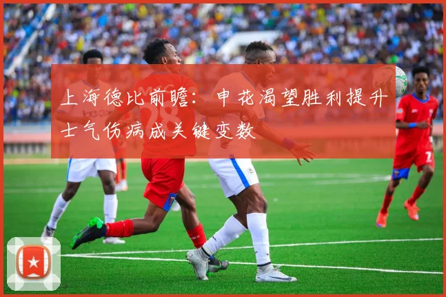 上海德比前瞻：申花渴望胜利提升士气伤病成关键变数
