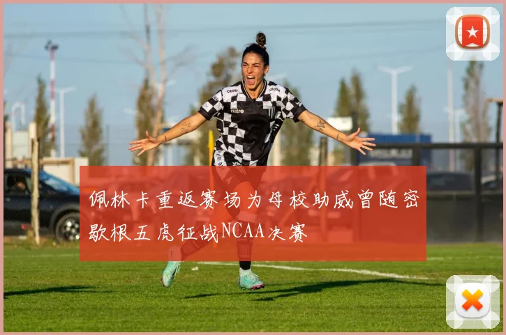 佩林卡重返赛场为母校助威曾随密歇根五虎征战NCAA决赛