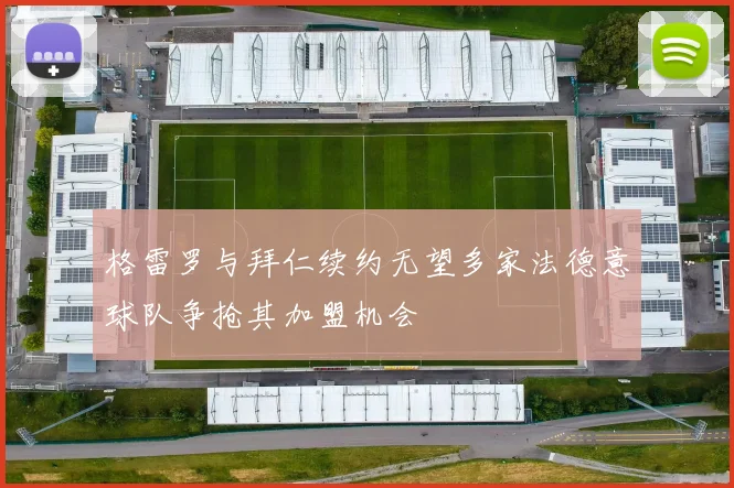 格雷罗与拜仁续约无望多家法德意球队争抢其加盟机会
