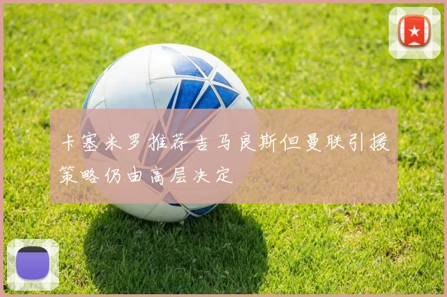 卡塞米罗推荐吉马良斯但曼联引援策略仍由高层决定