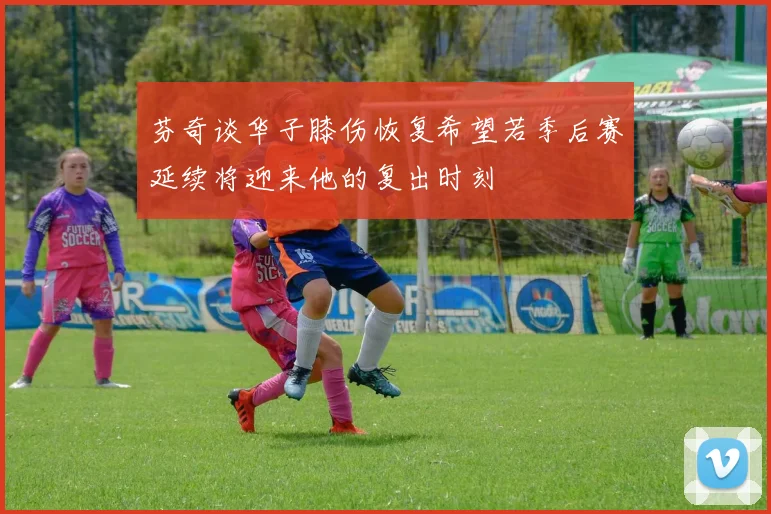 芬奇谈华子膝伤恢复希望若季后赛延续将迎来他的复出时刻