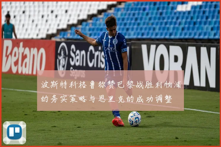 波斯特科格鲁称赞巴黎战胜利物浦的务实策略与恩里克的成功调整