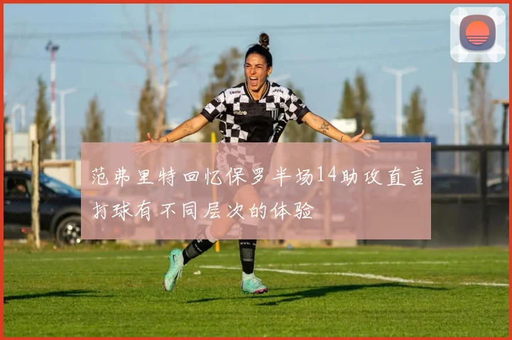 范弗里特回忆保罗半场14助攻直言打球有不同层次的体验