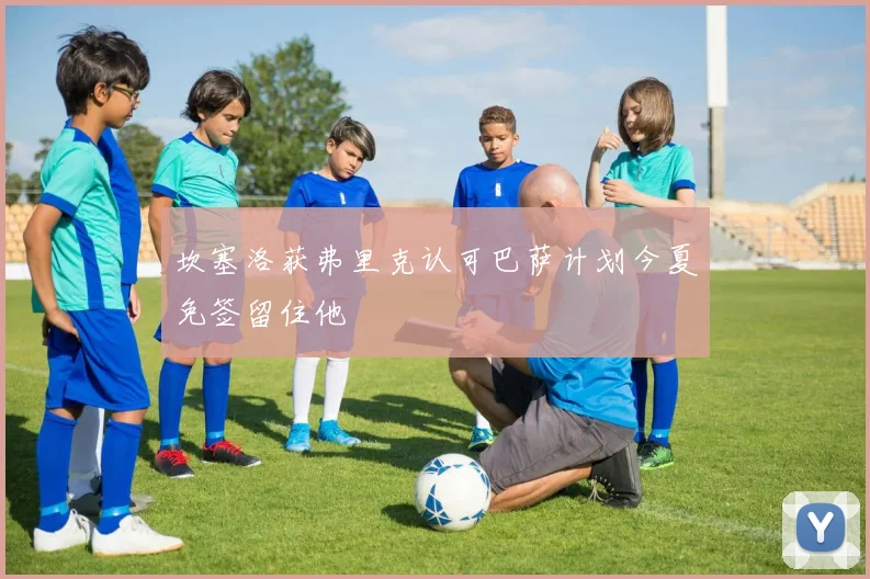 坎塞洛获弗里克认可巴萨计划今夏免签留住他