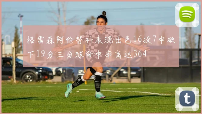 格雷森阿伦替补表现出色16投7中砍下19分三分球命中率高达364