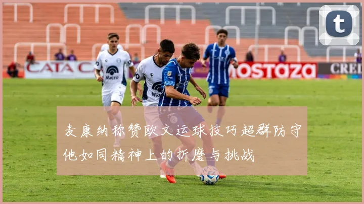 麦康纳称赞欧文运球技巧超群防守他如同精神上的折磨与挑战