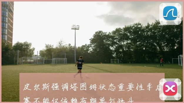 皮尔斯强调塔图姆状态重要性季后赛不能仅依赖布朗单打独斗