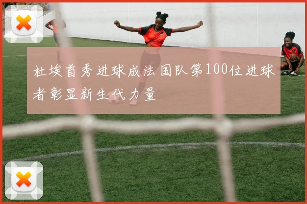 杜埃首秀进球成法国队第100位进球者彰显新生代力量