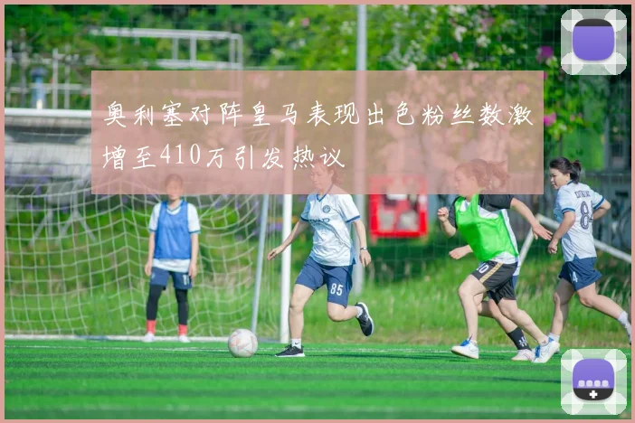 奥利塞对阵皇马表现出色粉丝数激增至410万引发热议