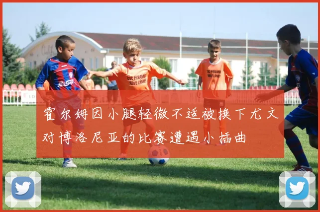 霍尔姆因小腿轻微不适被换下尤文对博洛尼亚的比赛遭遇小插曲