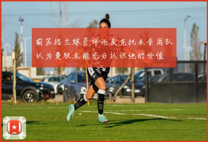前苏格兰球员评论麦克托米奈离队认为曼联未能充分认识他的价值