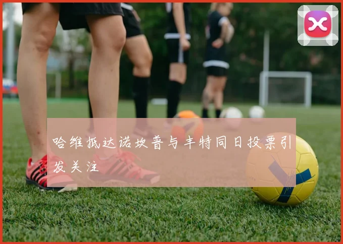 哈维抵达诺坎普与丰特同日投票引发关注