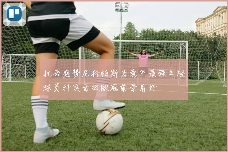 托蒂盛赞尼科帕斯为意甲最强年轻球员科莫晋级欧冠前景看好
