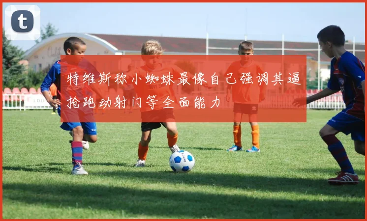 特维斯称小蜘蛛最像自己强调其逼抢跑动射门等全面能力
