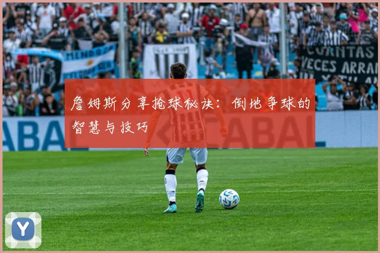 詹姆斯分享抢球秘诀：倒地争球的智慧与技巧